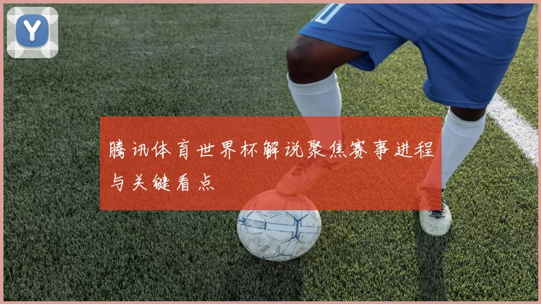 腾讯体育世界杯解说聚焦赛事进程与关键看点