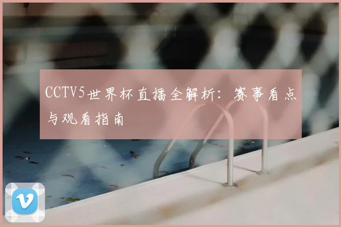 CCTV5世界杯直播全解析:赛事看点与观看指南