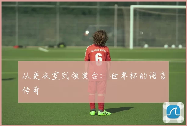 从更衣室到领奖台:世界杯的语言传奇