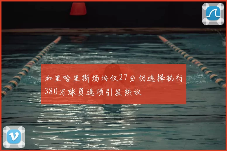 加里哈里斯场均仅27分仍选择执行380万球员选项引发热议