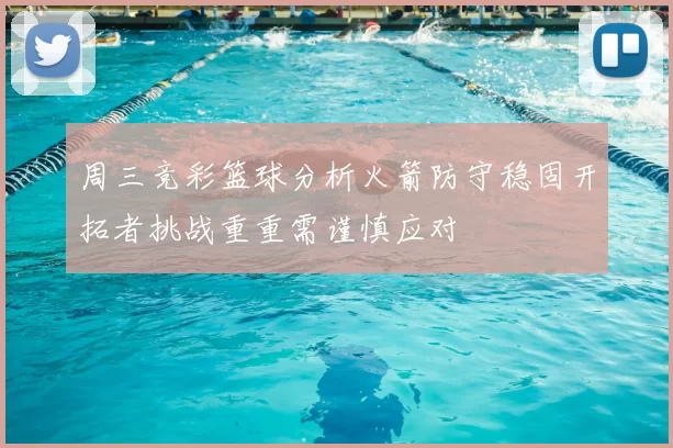 周三竞彩篮球分析火箭防守稳固开拓者挑战重重需谨慎应对