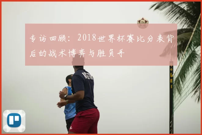 专访回顾:2018世界杯赛比分表背后的战术博弈与胜负手