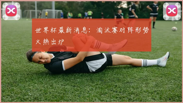世界杯最新消息：淘汰赛对阵形势火热出炉