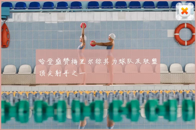 哈登盛赞梅里尔称其为球队及联盟顶尖射手之一